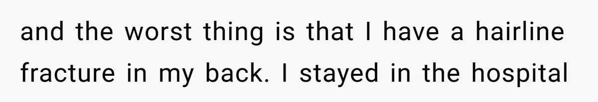 and the worst thing is that I have a hairline fracture in my back. I stayed in the hospital