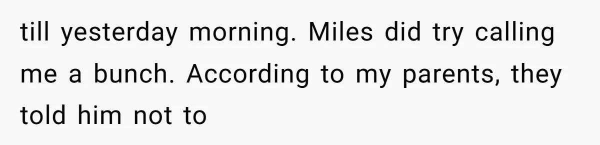 till yesterday morning. Miles did try calling me a bunch. According to my parents, they told him not to