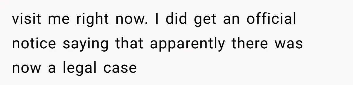 visit me right now. I did get an official notice saying that apparently there was now a legal case