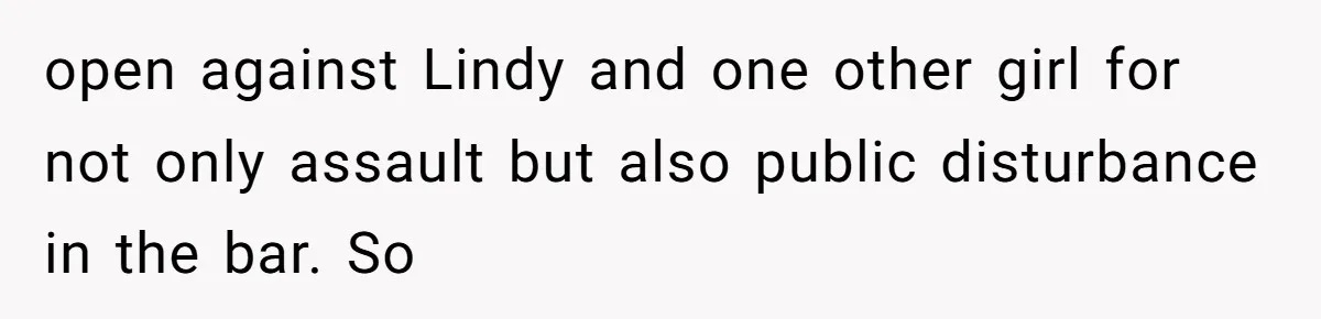 open against Lindy and one other girl for not only assault but also public disturbance in the bar. So