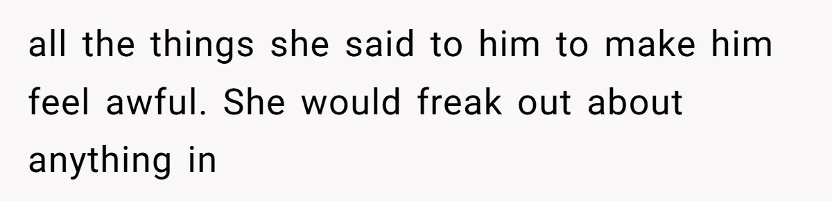 all the things she said to him to make him feel awful. She would freak out about anything in