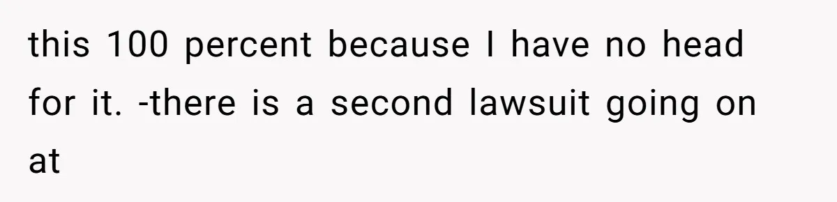 this 100 percent because I have no head for it. -there is a second lawsuit going on at