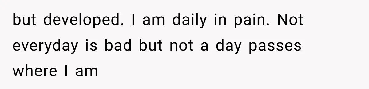 but developed. I am daily in pain. Not everyday is bad but not a day passes where I am