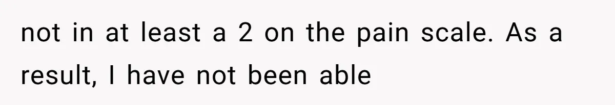 not in at least a 2 on the pain scale. As a result, I have not been able