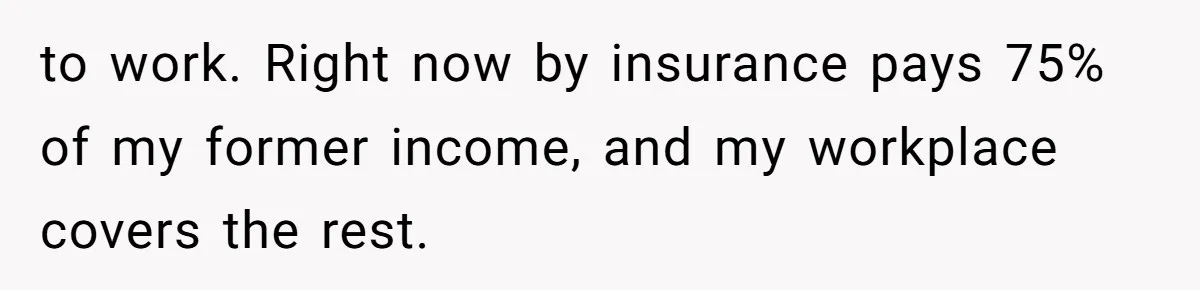 to work. Right now by insurance pays 75% of my former income, and my workplace covers the rest.