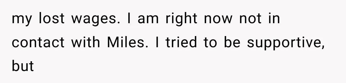 my lost wages. I am right now not in contact with Miles. I tried to be supportive, but
