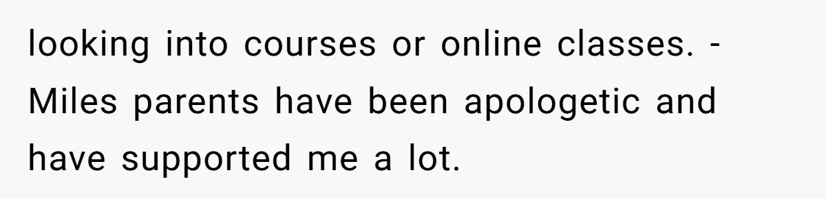 looking into courses or online classes. -Miles parents have been apologetic and have supported me a lot.