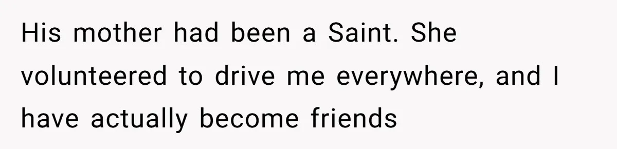 His mother had been a Saint. She volunteered to drive me everywhere, and I have actually become friends