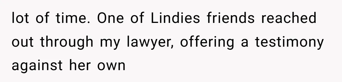 lot of time. One of Lindies friends reached out through my lawyer, offering a testimony against her own