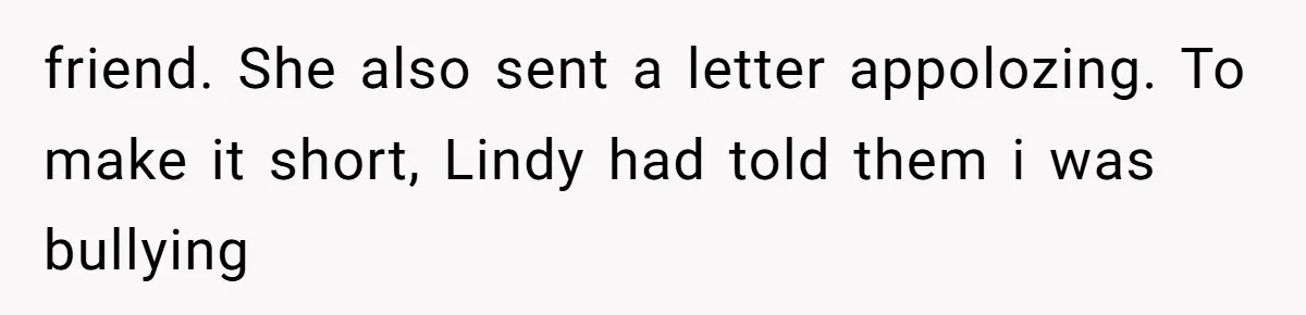 friend. She also sent a letter appolozing. To make it short, Lindy had told them i was bullying