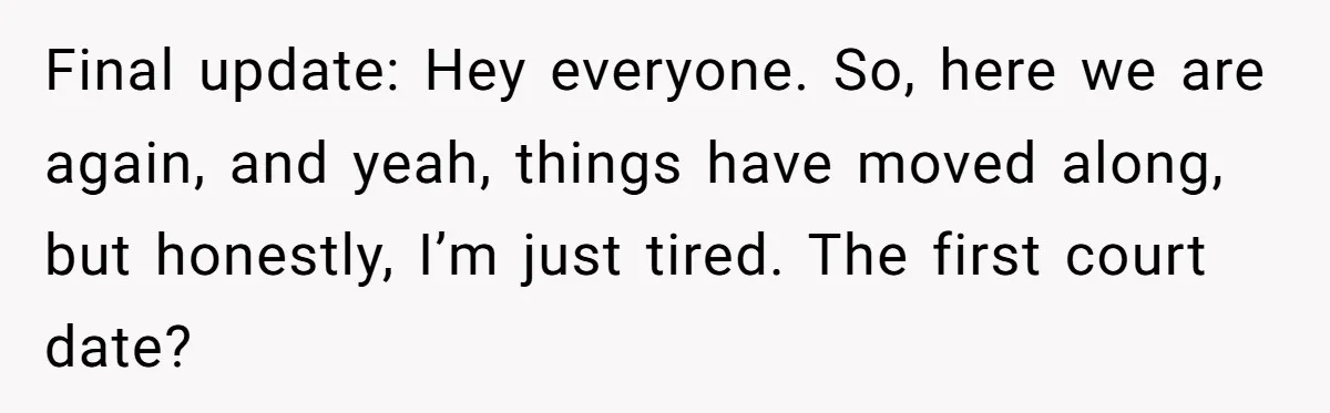 Final update: Hey everyone. So, here we are again, and yeah, things have moved along, but honestly, I’m just tired. The first court date?