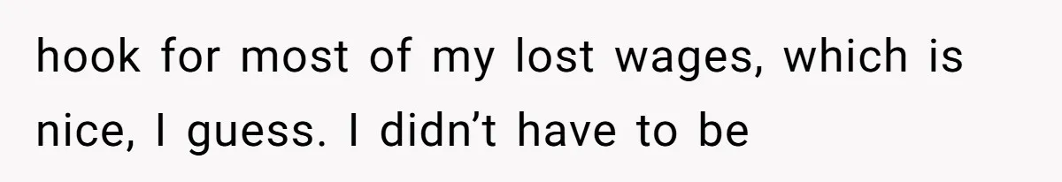 hook for most of my lost wages, which is nice, I guess. I didn’t have to be
