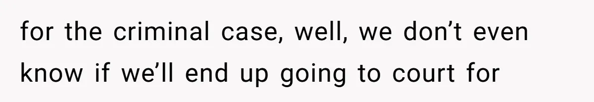 for the criminal case, well, we don’t even know if we’ll end up going to court for
