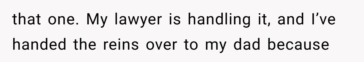 that one. My lawyer is handling it, and I’ve handed the reins over to my dad because
