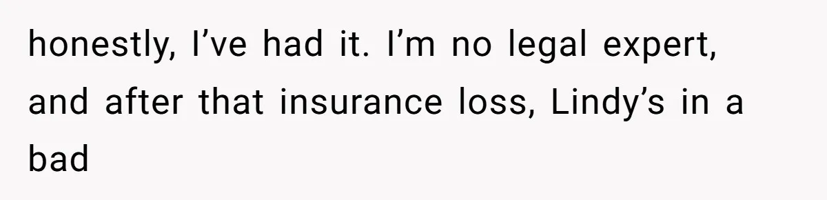 honestly, I’ve had it. I’m no legal expert, and after that insurance loss, Lindy’s in a bad