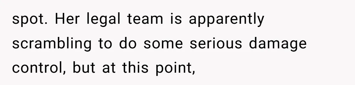 spot. Her legal team is apparently scrambling to do some serious damage control, but at this point,