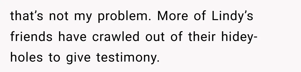 that’s not my problem. More of Lindy’s friends have crawled out of their hidey-holes to give testimony.