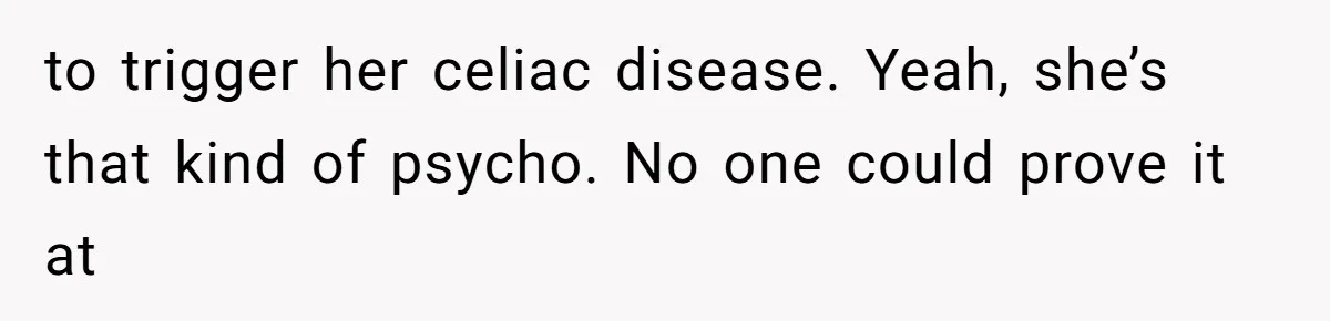 to trigger her celiac disease. Yeah, she’s that kind of psycho. No one could prove it at