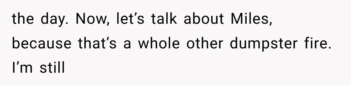 the day. Now, let’s talk about Miles, because that’s a whole other dumpster fire. I’m still