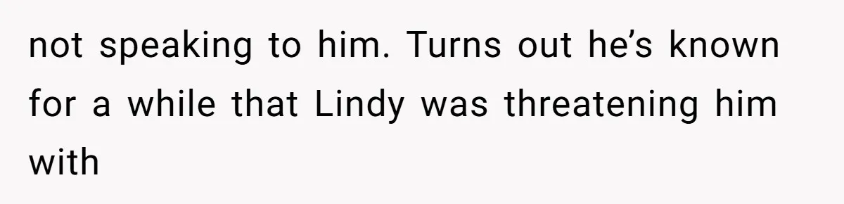 not speaking to him. Turns out he’s known for a while that Lindy was threatening him with