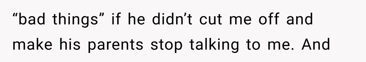 “bad things” if he didn’t cut me off and make his parents stop talking to me. And