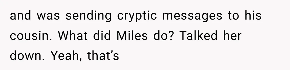 and was sending cryptic messages to his cousin. What did Miles do? Talked her down. Yeah, that’s