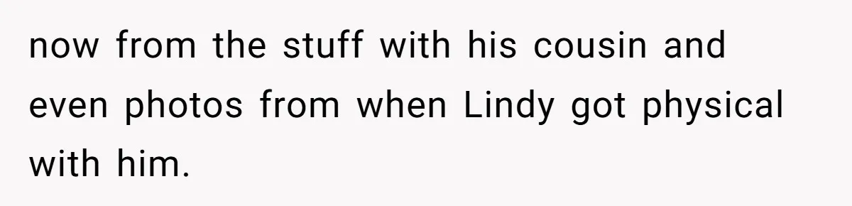 now from the stuff with his cousin and even photos from when Lindy got physical with him.