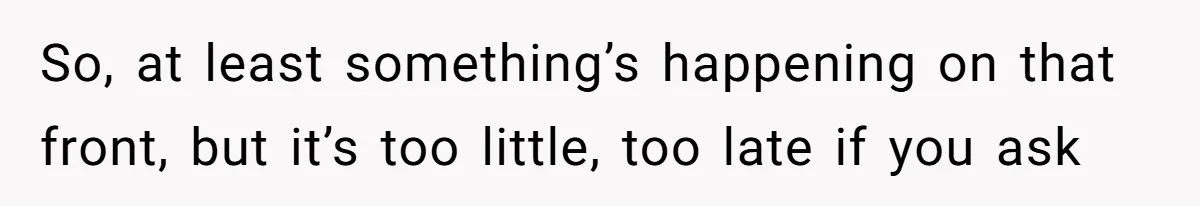 So, at least something’s happening on that front, but it’s too little, too late if you ask