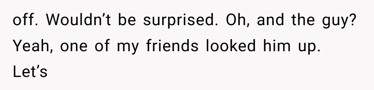 off. Wouldn’t be surprised. Oh, and the guy? Yeah, one of my friends looked him up. Let’s