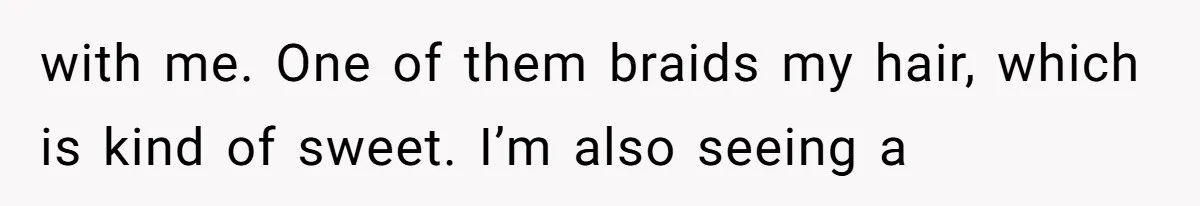 with me. One of them braids my hair, which is kind of sweet. I’m also seeing a