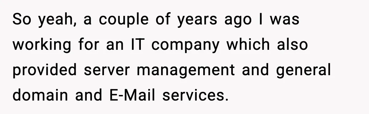 So yeah, a couple of years ago I was working for an IT company which also provided server management and general domain and E-Mail services.