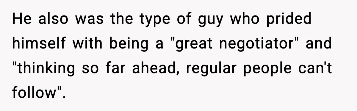 He also was the type of guy who prided himself with being a "great negotiator" and "thinking so far ahead, regular people can't follow".