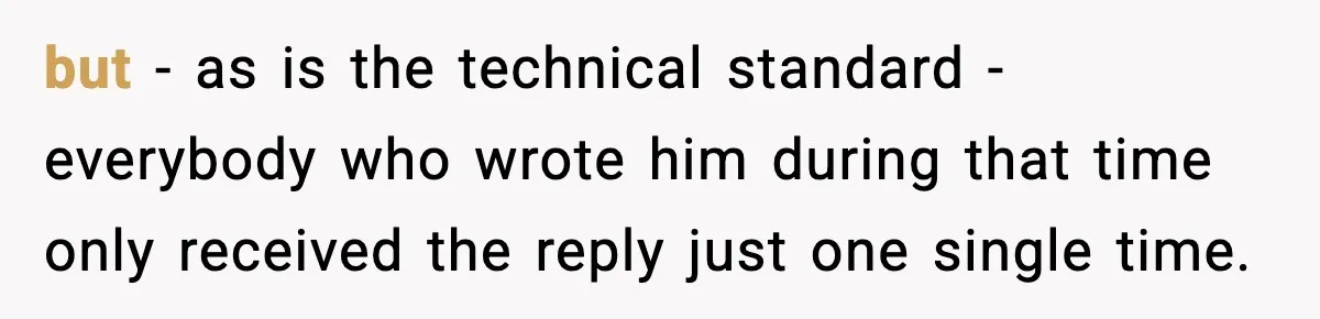 but - as is the technical standard - everybody who wrote him during that time only received the reply just one single time.