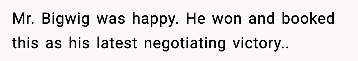 Mr. Bigwig was happy. He won and booked this as his latest negotiating victory.. ​