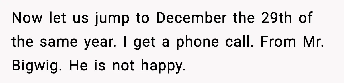 Now let us jump to December the 29th of the same year. I get a phone call. From Mr. Bigwig. He is not happy.