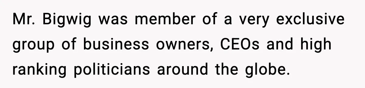 Mr. Bigwig was member of a very exclusive group of business owners, CEOs and high ranking politicians around the globe.