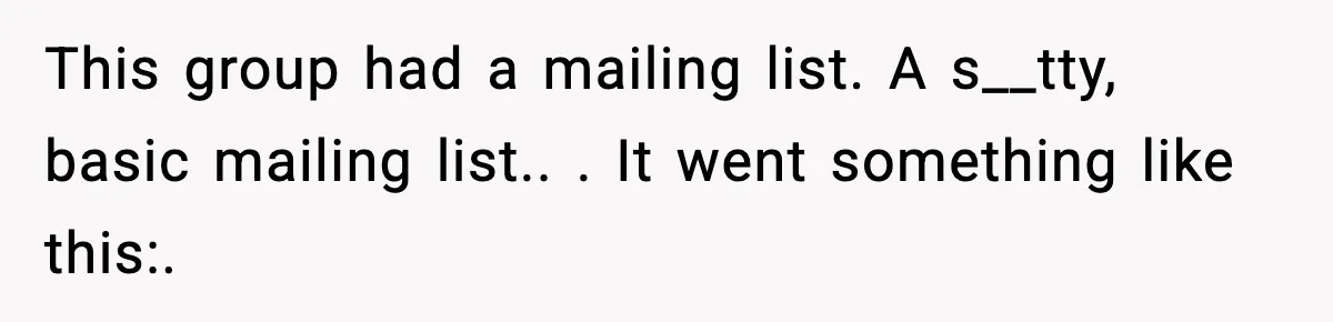 This group had a mailing list. A s__tty, basic mailing list.. ​. It went something like this:. ​