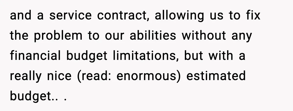 and a service contract, allowing us to fix the problem to our abilities without any financial budget limitations, but with a really nice (read: enormous) estimated budget.. ​.