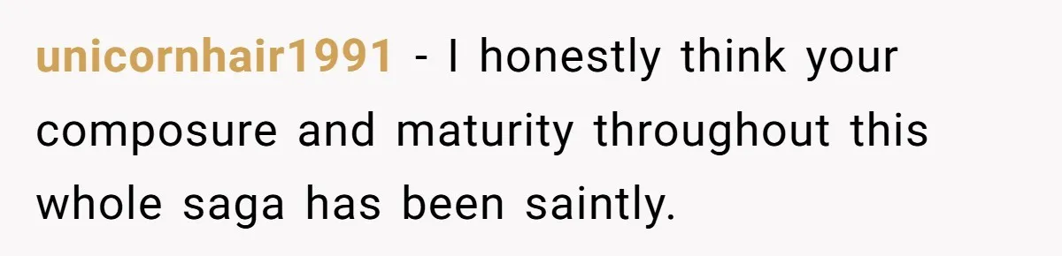 unicornhair1991 − I honestly think your composure and maturity throughout this whole saga has been saintly.