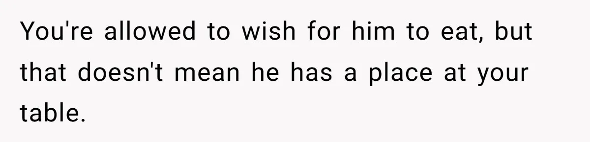 You're allowed to wish for him to eat, but that doesn't mean he has a place at your table.