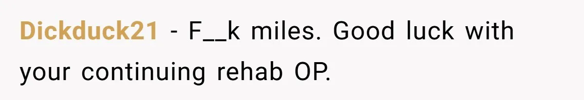 Dickduck21 − F__k miles. Good luck with your continuing rehab OP.