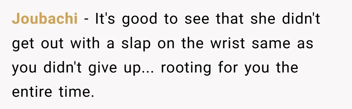 Joubachi − It's good to see that she didn't get out with a slap on the wrist same as you didn't give up... rooting for you the entire time.