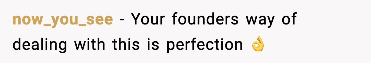 now_you_see - Your founders way of dealing with this is perfection 👌