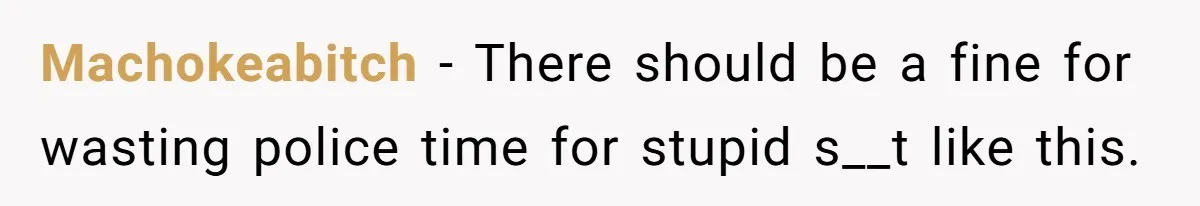 Machokeabitch − There should be a fine for wasting police time for stupid s__t like this.