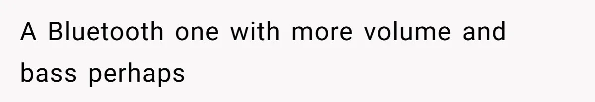 A Bluetooth one with more volume and bass perhaps