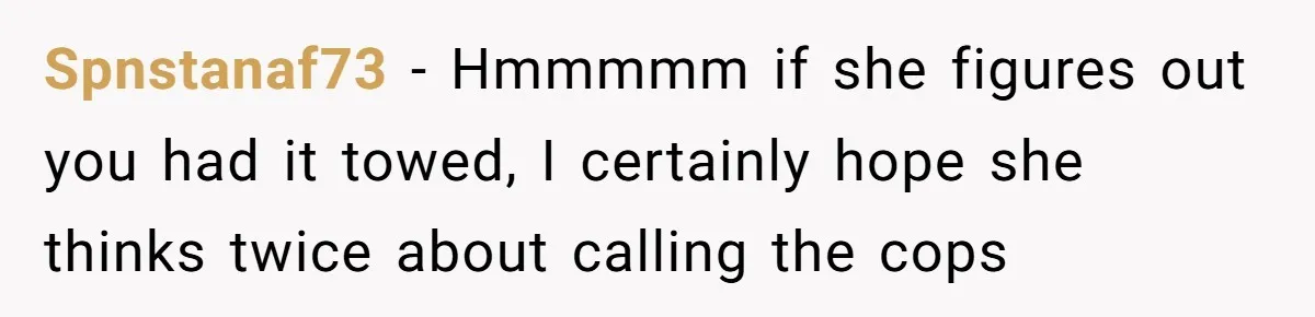 Spnstanaf73 − Hmmmmm if she figures out you had it towed, I certainly hope she thinks twice about calling the cops