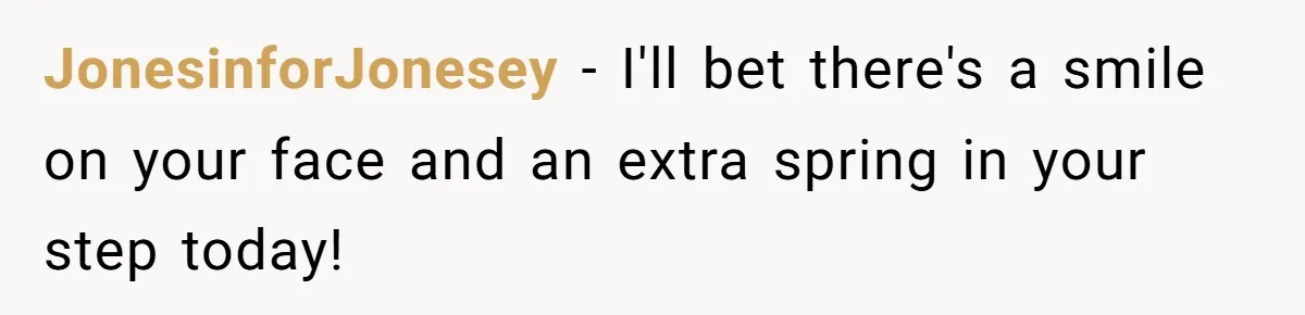JonesinforJonesey − I'll bet there's a smile on your face and an extra spring in your step today!