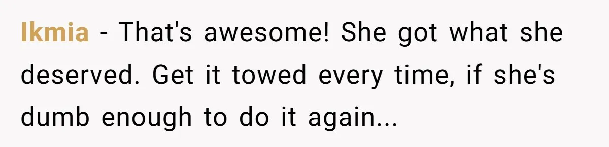 Ikmia − That's awesome! She got what she deserved. Get it towed every time, if she's dumb enough to do it again...