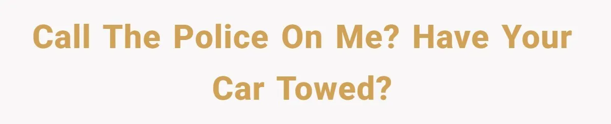 Call the police on me? Have your car towed?