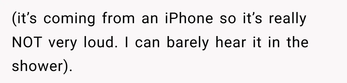(it’s coming from an iPhone so it’s really NOT very loud. I can barely hear it in the shower).